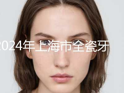 2024年上海市全瓷牙口腔外科价格表费用-上海市全瓷牙均价为：1409元